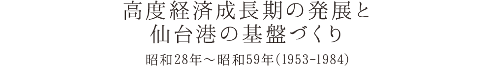 高度経済成長期の発展と仙台港の基盤づくり 昭和28年〜昭和59年(1953-1984)
